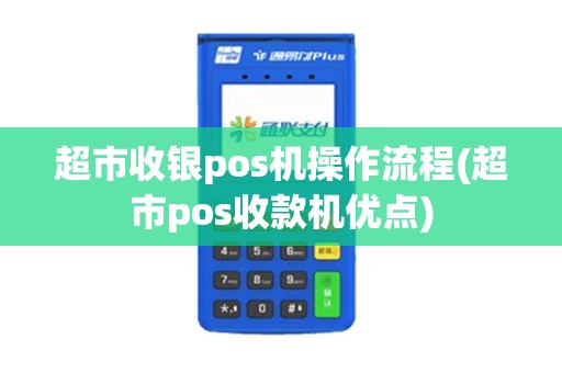 超市收银pos机操作流程(超市pos收款机优点)