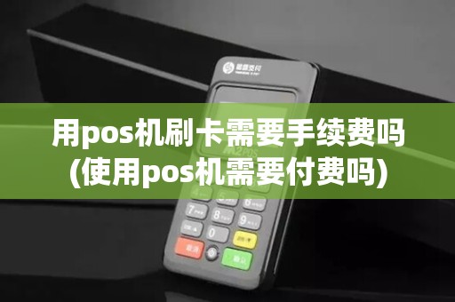 用pos机刷卡需要手续费吗(使用pos机需要付费吗)