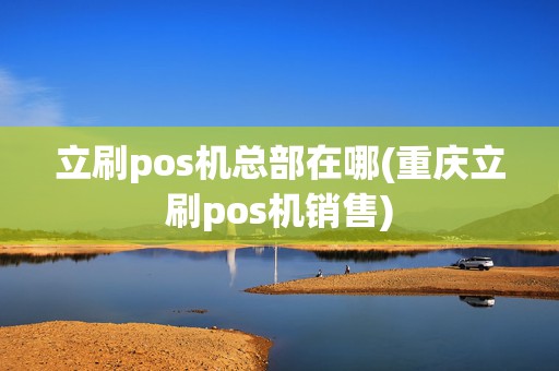 立刷pos机总部在哪(重庆立刷pos机销售)