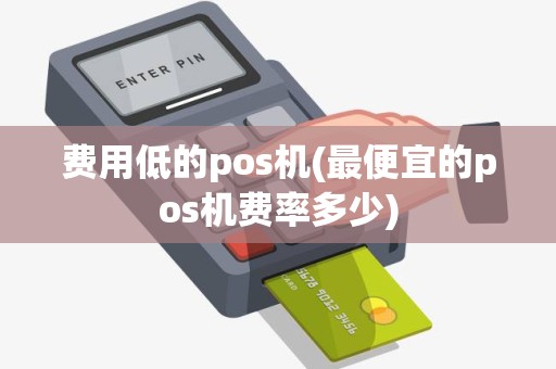 费用低的pos机(最便宜的pos机费率多少)