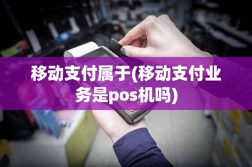 移动支付属于(移动支付业务是pos机吗)