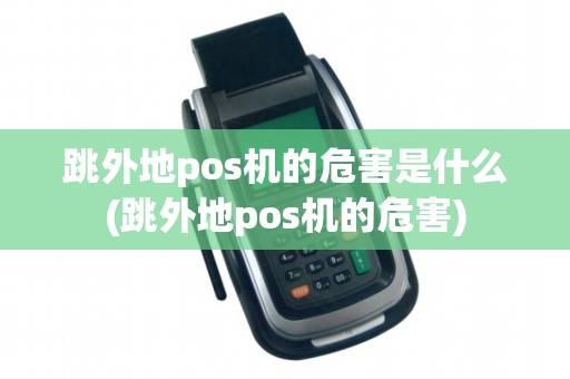 跳外地pos机的危害是什么(跳外地pos机的危害)