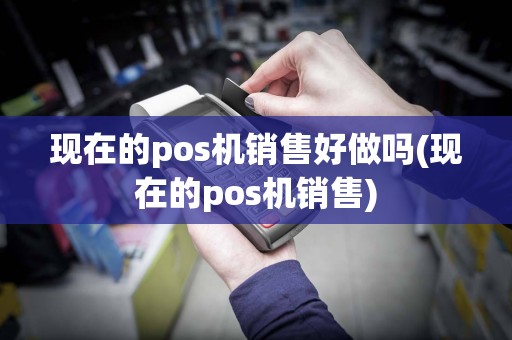 现在的pos机销售好做吗(现在的pos机销售)