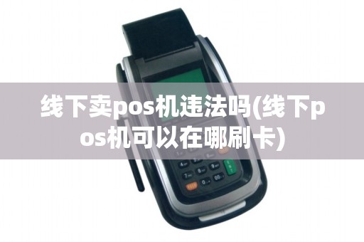 线下卖pos机违法吗(线下pos机可以在哪刷卡)