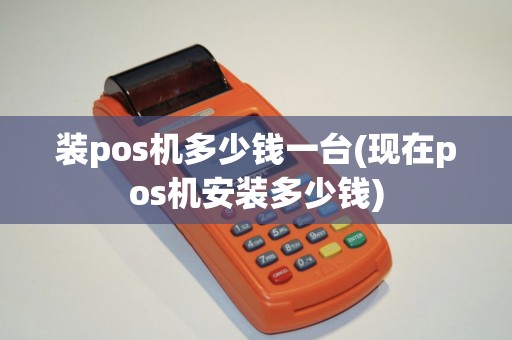 装pos机多少钱一台(现在pos机安装多少钱)