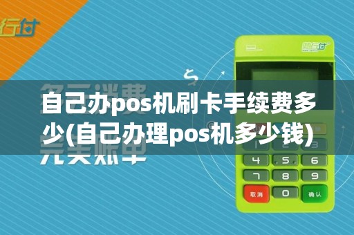 自己办pos机刷卡手续费多少(自己办理pos机多少钱)