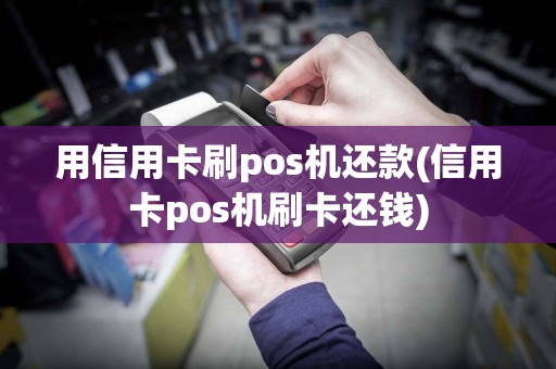 用信用卡刷pos机还款(信用卡pos机刷卡还钱)