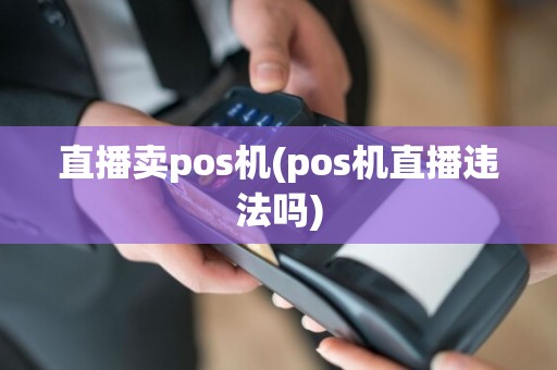 直播卖pos机(pos机直播违法吗)