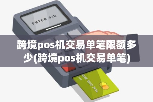 跨境pos机交易单笔限额多少(跨境pos机交易单笔)