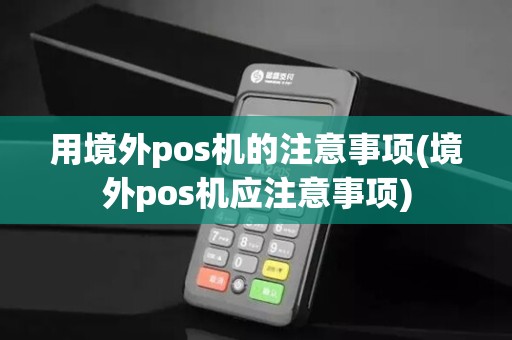 用境外pos机的注意事项(境外pos机应注意事项)