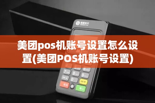 美团pos机账号设置怎么设置(美团POS机账号设置)