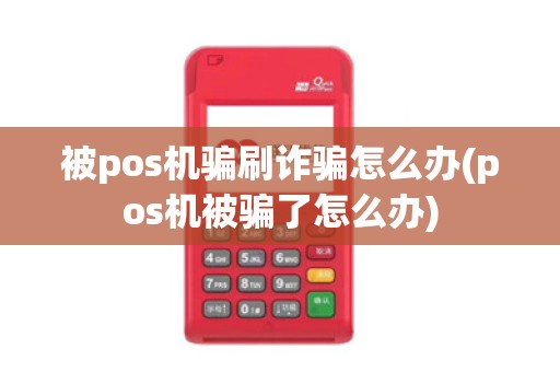 被pos机骗刷诈骗怎么办(pos机被骗了怎么办)