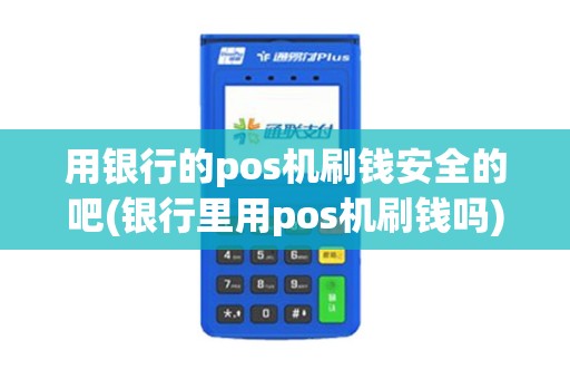 用银行的pos机刷钱安全的吧(银行里用pos机刷钱吗)