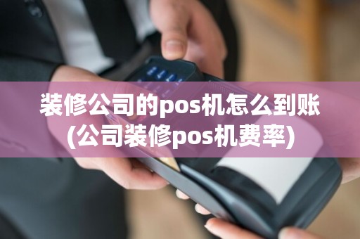 装修公司的pos机怎么到账(公司装修pos机费率)