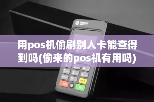 用pos机偷刷别人卡能查得到吗(偷来的pos机有用吗)