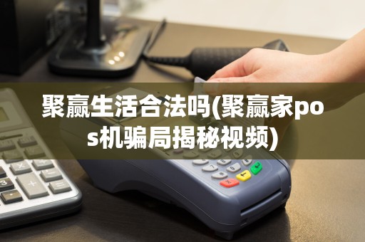 聚赢生活合法吗(聚赢家pos机骗局揭秘视频)