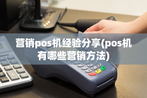 营销pos机经验分享(pos机有哪些营销方法)