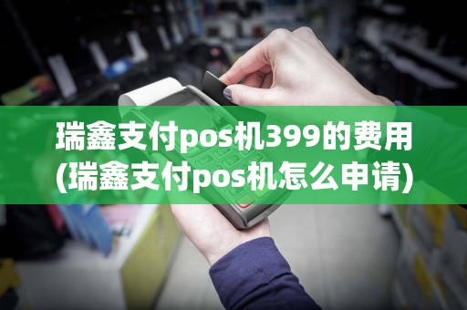 瑞鑫支付pos机399的费用(瑞鑫支付pos机怎么申请)