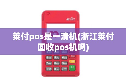 莱付pos是一清机(浙江莱付回收pos机吗)