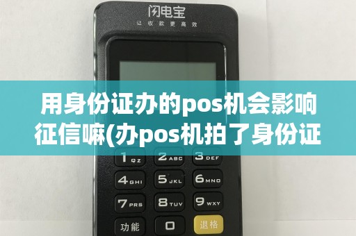 用身份证办的pos机会影响征信嘛(办pos机拍了身份证)