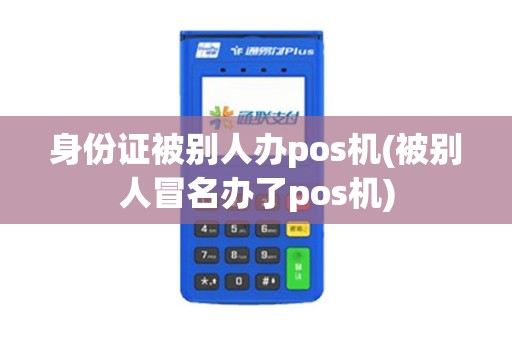 身份证被别人办pos机(被别人冒名办了pos机)