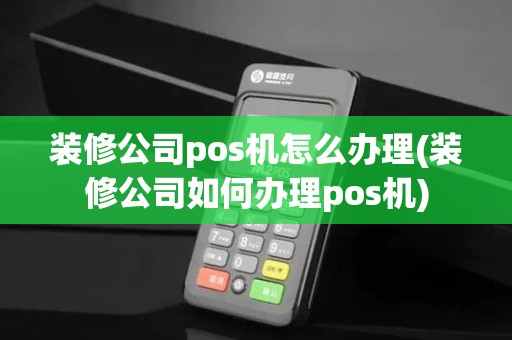 装修公司pos机怎么办理(装修公司如何办理pos机)