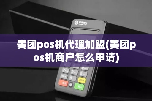 美团pos机代理加盟(美团pos机商户怎么申请)