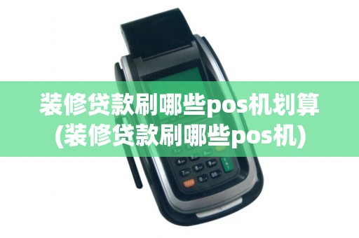 装修贷款刷哪些pos机划算(装修贷款刷哪些pos机)