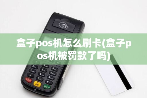 盒子pos机怎么刷卡(盒子pos机被罚款了吗)