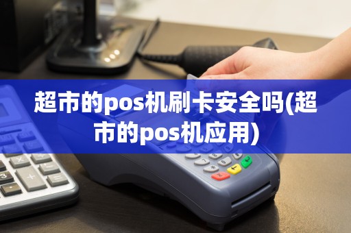超市的pos机刷卡安全吗(超市的pos机应用)
