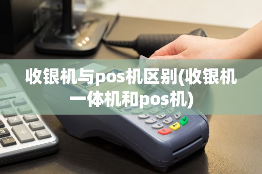 收银机与pos机区别(收银机一体机和pos机)