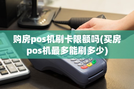 购房pos机刷卡限额吗(买房pos机最多能刷多少)