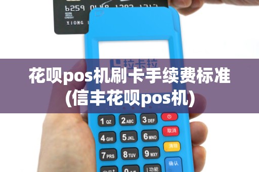 花呗pos机刷卡手续费标准(信丰花呗pos机)