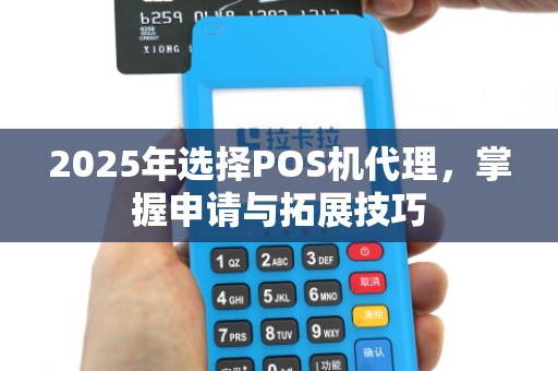2025年选择POS机代理,掌握申请与拓展技巧