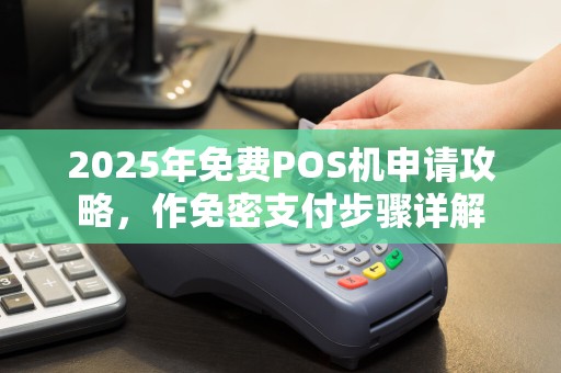 2025年免费POS机申请攻略,作免密支付步骤详解