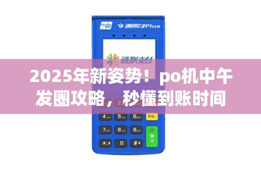 2025年新姿势!po机中午发圈攻略,秒懂到账时间