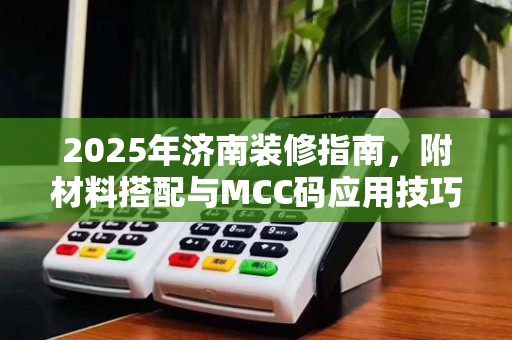 2025年济南装修指南,附材料搭配与MCC码应用技巧