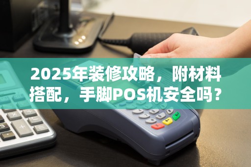 2025年装修攻略,附材料搭配,手脚POS机安全吗?