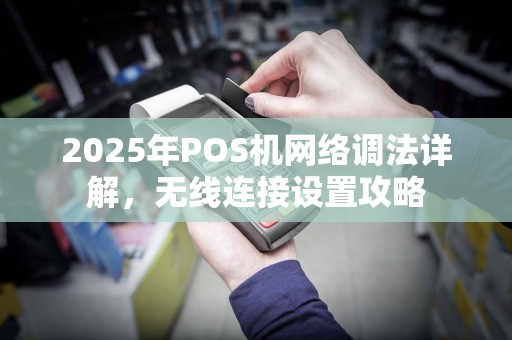 2025年POS机网络调法详解,无线连接设置攻略