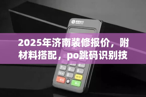 2025年济南装修报价,附材料搭配,po跳码识别技巧