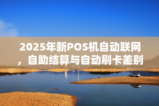 2025年新POS机自动联网,自助结算与自动刷卡差别