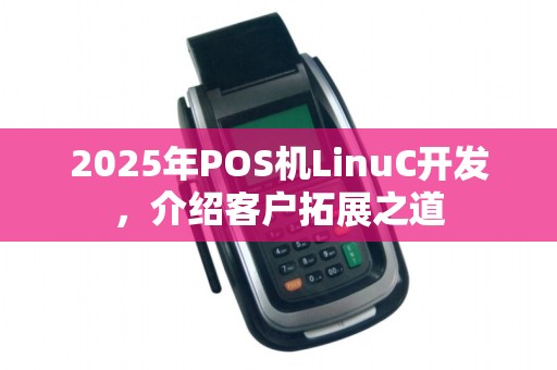 2025年POS机LinuC开发,介绍客户拓展之道