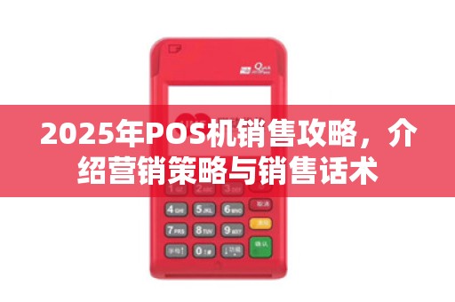 2025年POS机销售攻略,介绍营销策略与销售话术