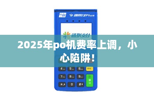 2025年po机费率上调,小心陷阱!