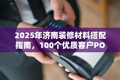 2025年济南装修材料搭配指南,100个优质客户POS机刷卡偏好