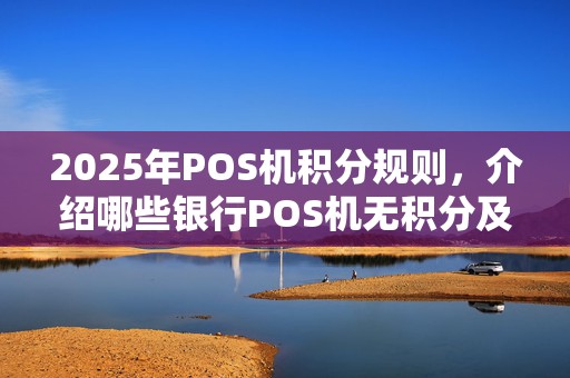 2025年POS机积分规则,介绍哪些银行POS机无积分及使用技巧
