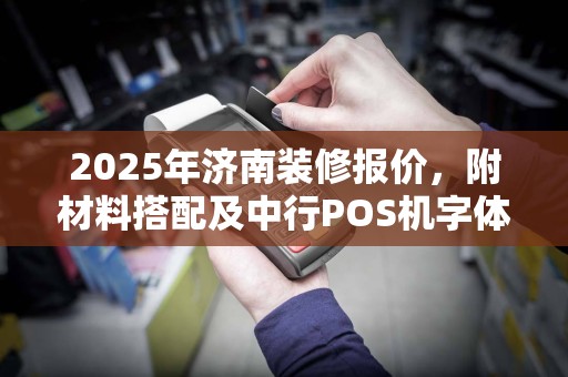 2025年济南装修报价,附材料搭配及中行POS机字体设置指导