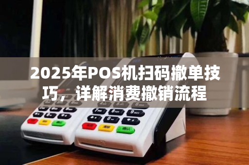 2025年POS机扫码撤单技巧,详解消费撤销流程