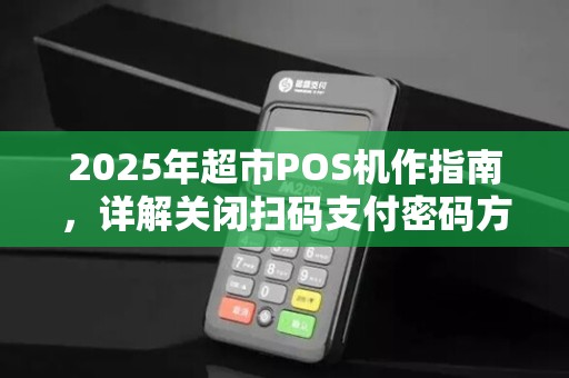 2025年超市POS机作指南,详解关闭扫码支付密码方法