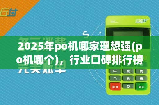 2025年po机哪家理想强(po机哪个),行业口碑排行榜